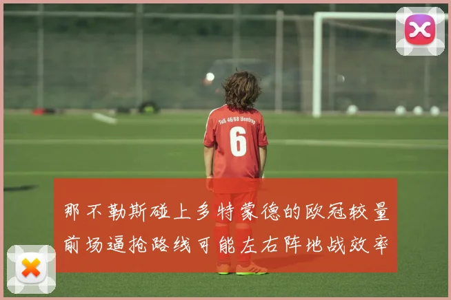 那不勒斯碰上多特蒙德的欧冠较量前场逼抢路线可能左右阵地战效率