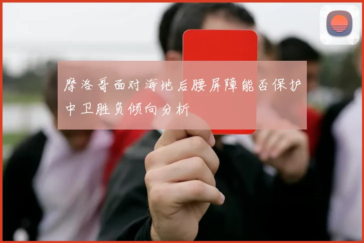 摩洛哥面对海地后腰屏障能否保护中卫胜负倾向分析