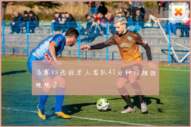 马赛vs西班牙人客队41分钟门框拒绝绝杀