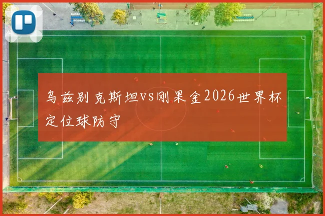 乌兹别克斯坦vs刚果金2026世界杯定位球防守