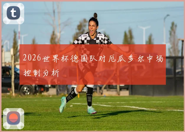 2026世界杯德国队对厄瓜多尔中场控制分析
