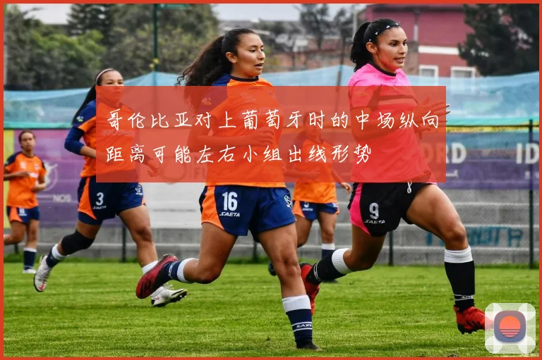 哥伦比亚对上葡萄牙时的中场纵向距离可能左右小组出线形势