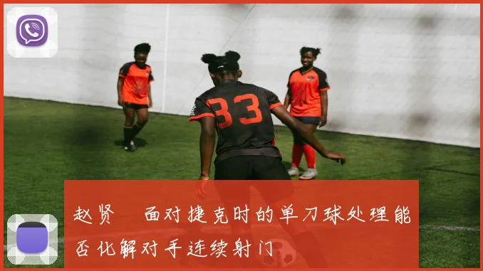 赵贤祐面对捷克时的单刀球处理能否化解对手连续射门