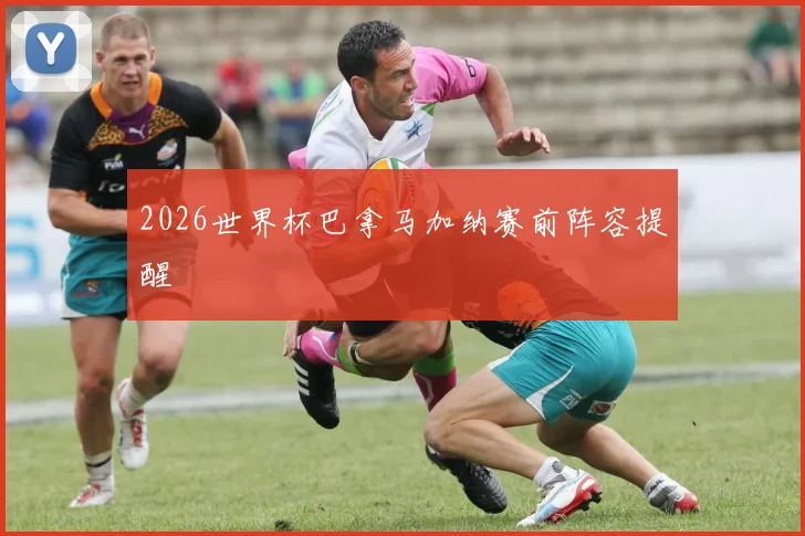 2026世界杯巴拿马加纳赛前阵容提醒