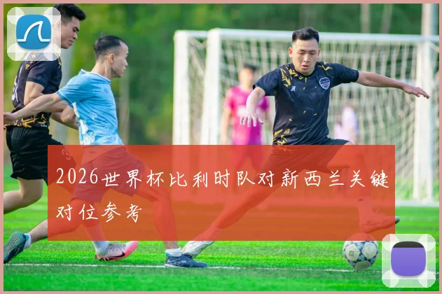2026世界杯比利时队对新西兰关键对位参考