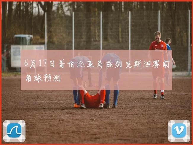 6月17日哥伦比亚乌兹别克斯坦赛前角球预测