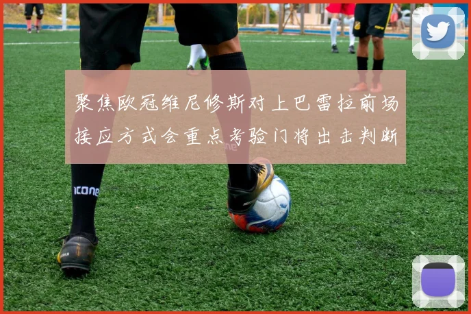 聚焦欧冠维尼修斯对上巴雷拉前场接应方式会重点考验门将出击判断