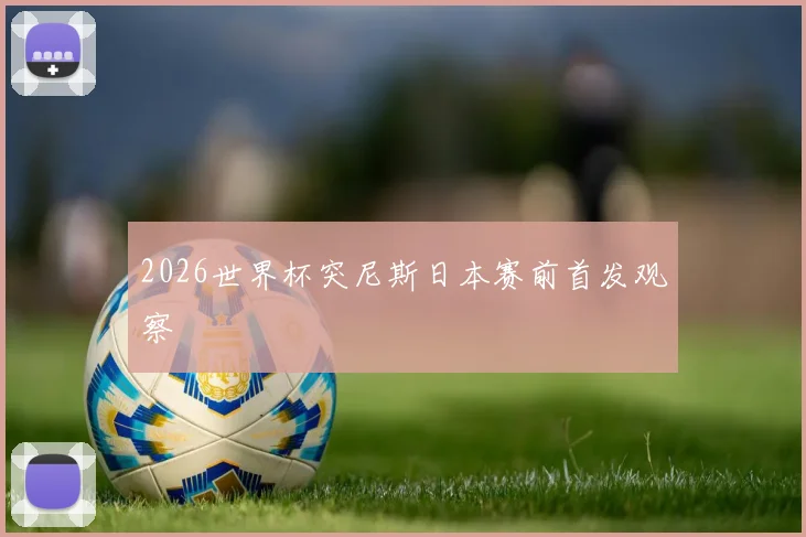 2026世界杯突尼斯日本赛前首发观察