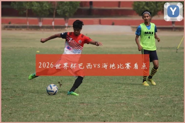 2026世界杯巴西vs海地比赛看点