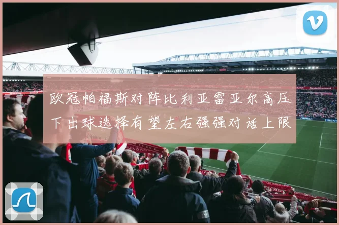 欧冠帕福斯对阵比利亚雷亚尔高压下出球选择有望左右强强对话上限