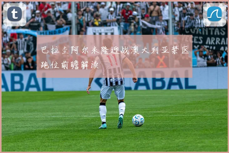 巴拉圭阿尔米隆迎战澳大利亚禁区跑位前瞻解读