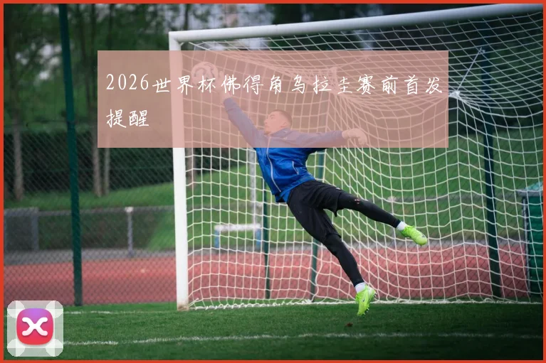 2026世界杯佛得角乌拉圭赛前首发提醒