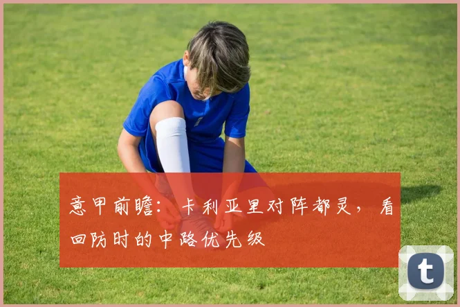 意甲前瞻：卡利亚里对阵都灵，看回防时的中路优先级