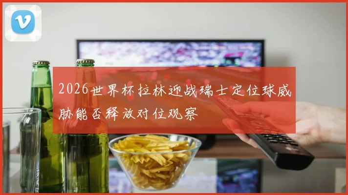 2026世界杯拉林迎战瑞士定位球威胁能否释放对位观察